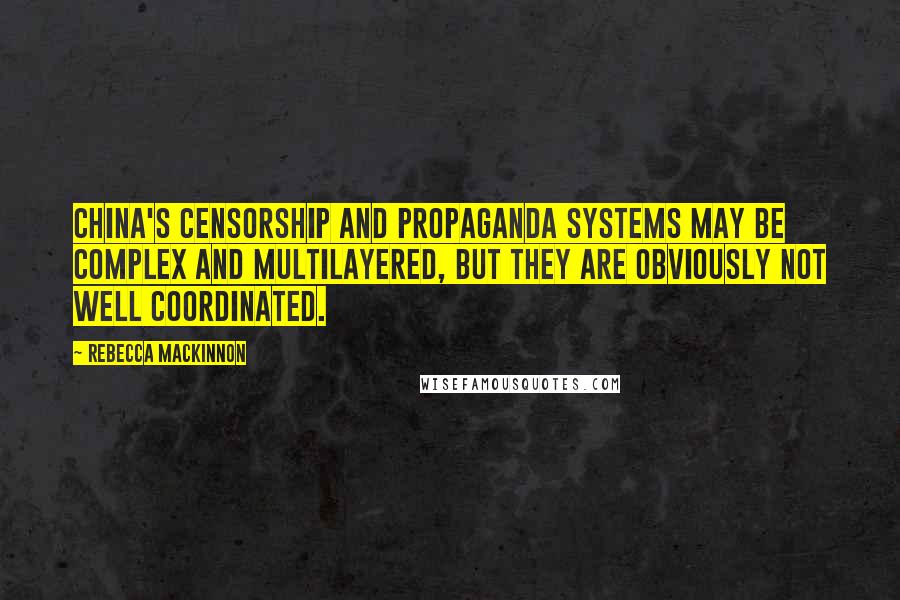 Rebecca MacKinnon Quotes: China's censorship and propaganda systems may be complex and multilayered, but they are obviously not well coordinated.