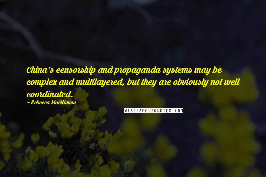 Rebecca MacKinnon Quotes: China's censorship and propaganda systems may be complex and multilayered, but they are obviously not well coordinated.