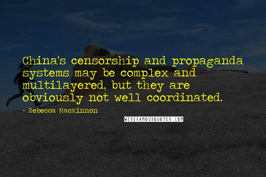 Rebecca MacKinnon Quotes: China's censorship and propaganda systems may be complex and multilayered, but they are obviously not well coordinated.