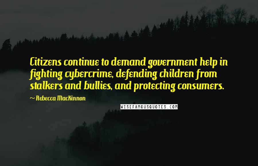 Rebecca MacKinnon Quotes: Citizens continue to demand government help in fighting cybercrime, defending children from stalkers and bullies, and protecting consumers.