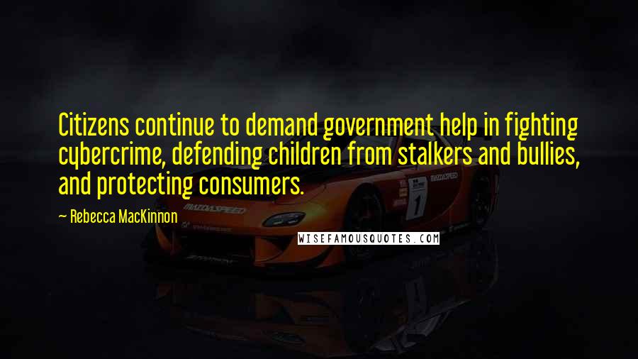 Rebecca MacKinnon Quotes: Citizens continue to demand government help in fighting cybercrime, defending children from stalkers and bullies, and protecting consumers.