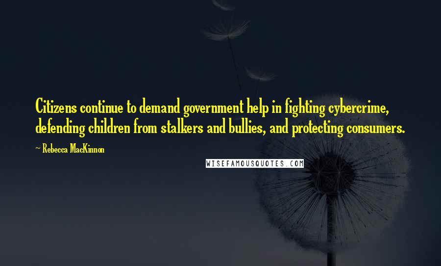 Rebecca MacKinnon Quotes: Citizens continue to demand government help in fighting cybercrime, defending children from stalkers and bullies, and protecting consumers.