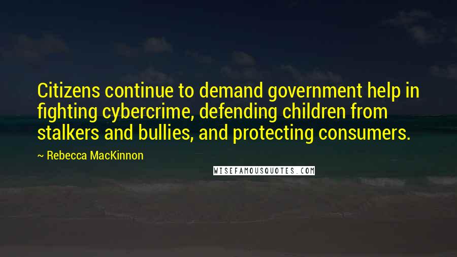 Rebecca MacKinnon Quotes: Citizens continue to demand government help in fighting cybercrime, defending children from stalkers and bullies, and protecting consumers.