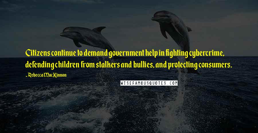 Rebecca MacKinnon Quotes: Citizens continue to demand government help in fighting cybercrime, defending children from stalkers and bullies, and protecting consumers.