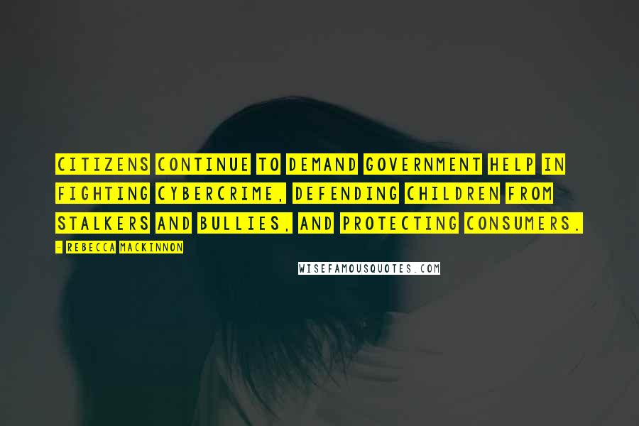 Rebecca MacKinnon Quotes: Citizens continue to demand government help in fighting cybercrime, defending children from stalkers and bullies, and protecting consumers.