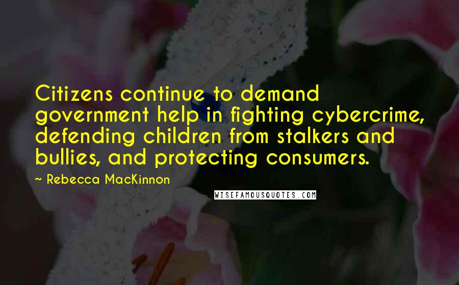 Rebecca MacKinnon Quotes: Citizens continue to demand government help in fighting cybercrime, defending children from stalkers and bullies, and protecting consumers.