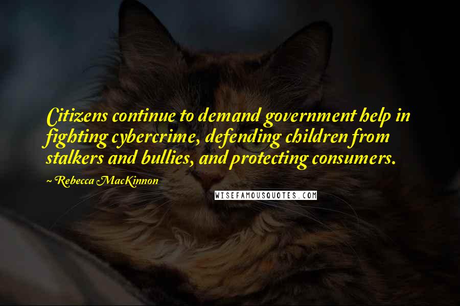 Rebecca MacKinnon Quotes: Citizens continue to demand government help in fighting cybercrime, defending children from stalkers and bullies, and protecting consumers.