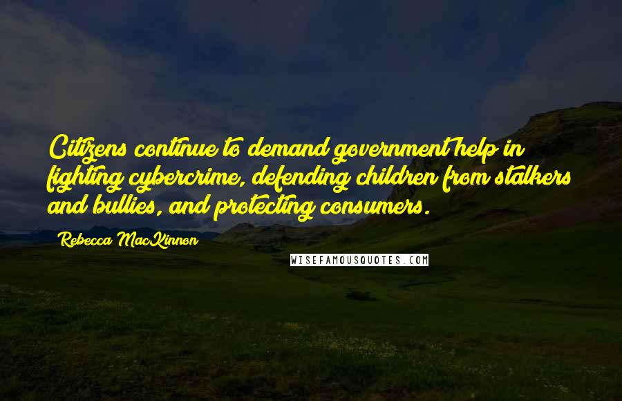 Rebecca MacKinnon Quotes: Citizens continue to demand government help in fighting cybercrime, defending children from stalkers and bullies, and protecting consumers.