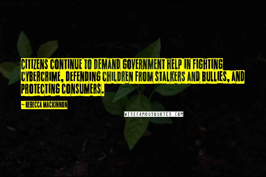 Rebecca MacKinnon Quotes: Citizens continue to demand government help in fighting cybercrime, defending children from stalkers and bullies, and protecting consumers.