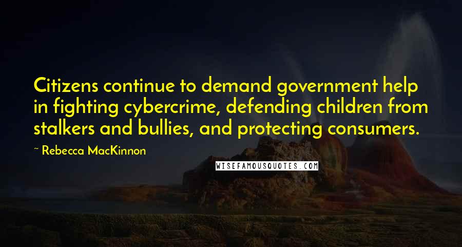 Rebecca MacKinnon Quotes: Citizens continue to demand government help in fighting cybercrime, defending children from stalkers and bullies, and protecting consumers.