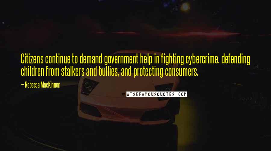 Rebecca MacKinnon Quotes: Citizens continue to demand government help in fighting cybercrime, defending children from stalkers and bullies, and protecting consumers.