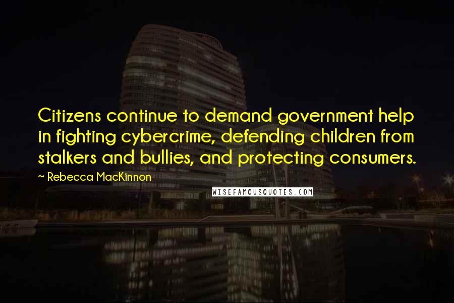 Rebecca MacKinnon Quotes: Citizens continue to demand government help in fighting cybercrime, defending children from stalkers and bullies, and protecting consumers.