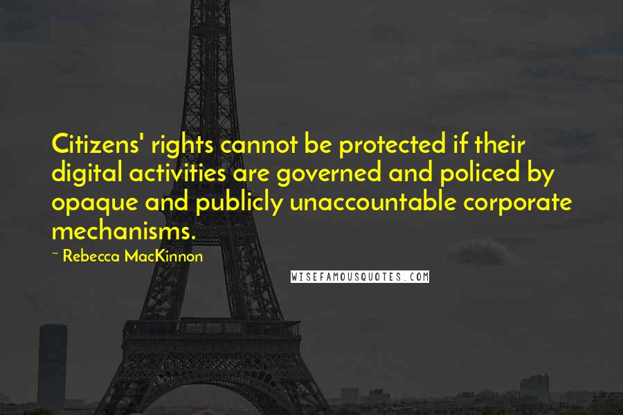 Rebecca MacKinnon Quotes: Citizens' rights cannot be protected if their digital activities are governed and policed by opaque and publicly unaccountable corporate mechanisms.