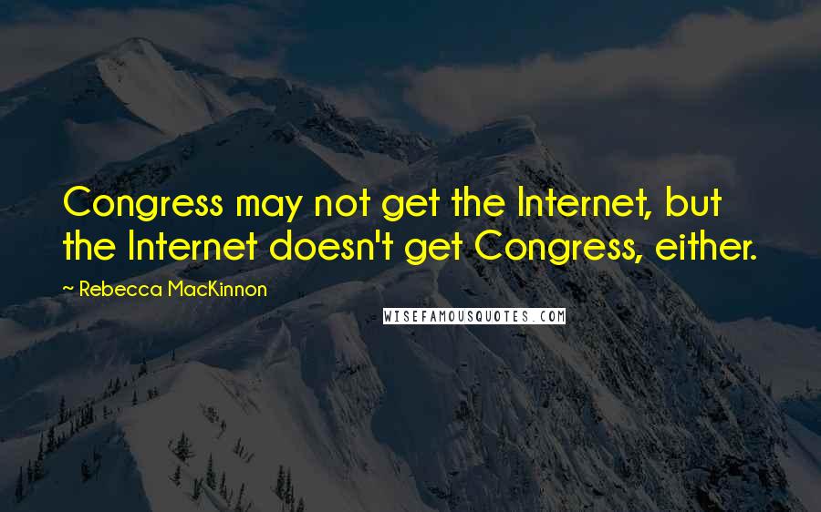 Rebecca MacKinnon Quotes: Congress may not get the Internet, but the Internet doesn't get Congress, either.