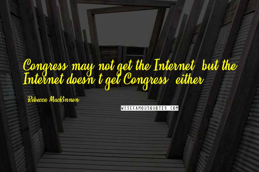 Rebecca MacKinnon Quotes: Congress may not get the Internet, but the Internet doesn't get Congress, either.