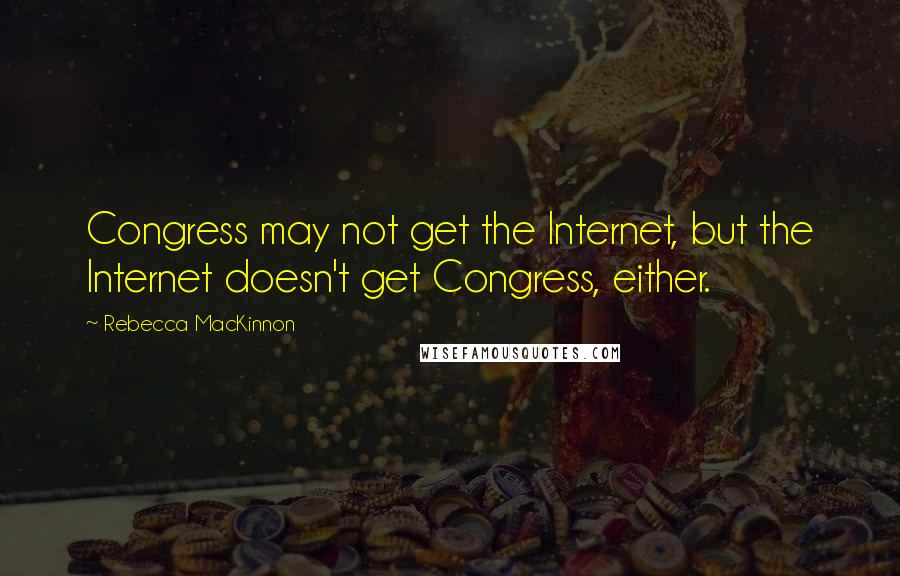 Rebecca MacKinnon Quotes: Congress may not get the Internet, but the Internet doesn't get Congress, either.