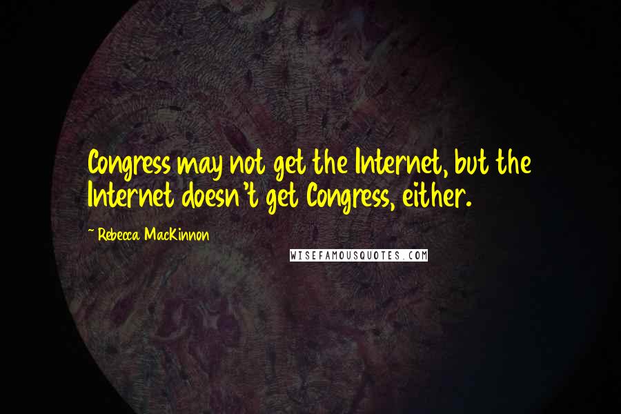 Rebecca MacKinnon Quotes: Congress may not get the Internet, but the Internet doesn't get Congress, either.