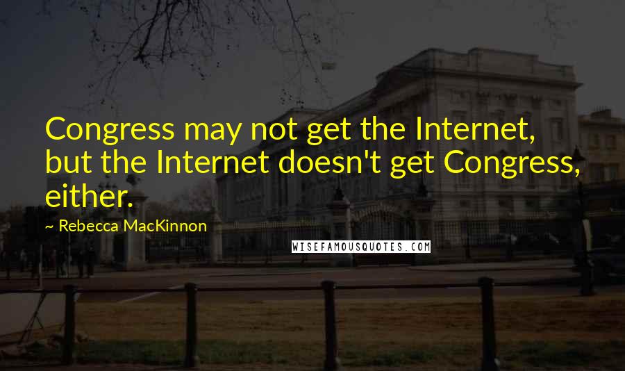 Rebecca MacKinnon Quotes: Congress may not get the Internet, but the Internet doesn't get Congress, either.