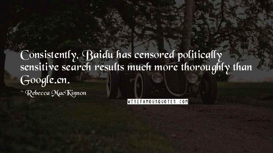 Rebecca MacKinnon Quotes: Consistently, Baidu has censored politically sensitive search results much more thoroughly than Google.cn.