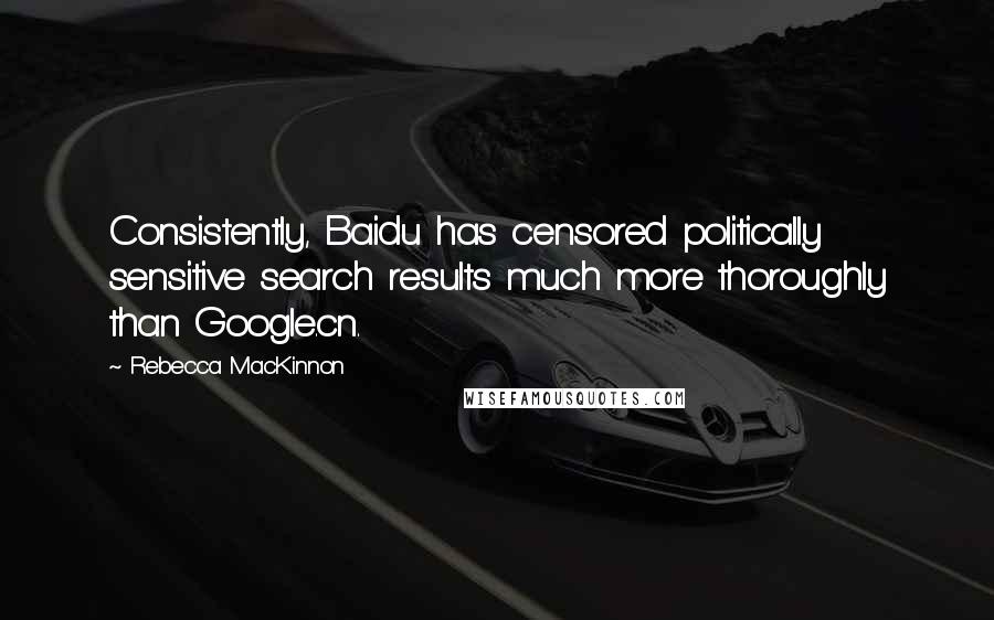 Rebecca MacKinnon Quotes: Consistently, Baidu has censored politically sensitive search results much more thoroughly than Google.cn.