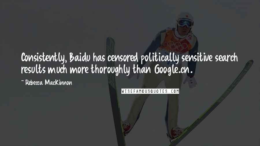 Rebecca MacKinnon Quotes: Consistently, Baidu has censored politically sensitive search results much more thoroughly than Google.cn.