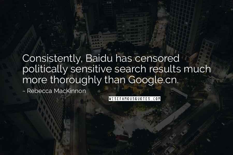 Rebecca MacKinnon Quotes: Consistently, Baidu has censored politically sensitive search results much more thoroughly than Google.cn.
