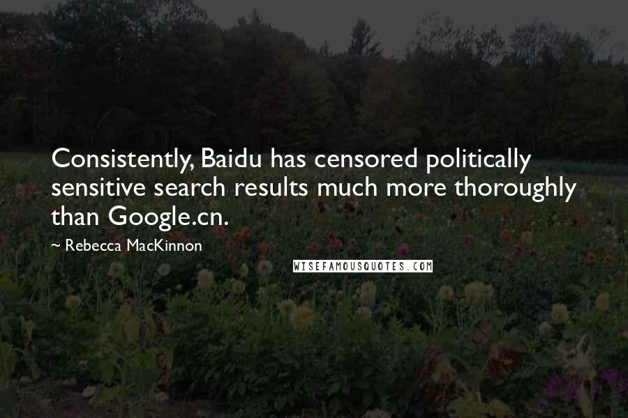 Rebecca MacKinnon Quotes: Consistently, Baidu has censored politically sensitive search results much more thoroughly than Google.cn.