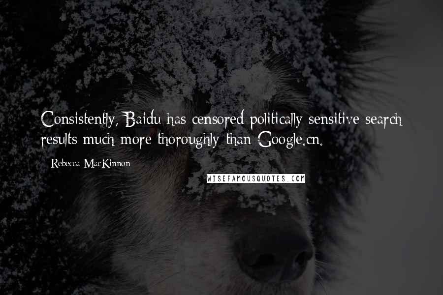 Rebecca MacKinnon Quotes: Consistently, Baidu has censored politically sensitive search results much more thoroughly than Google.cn.