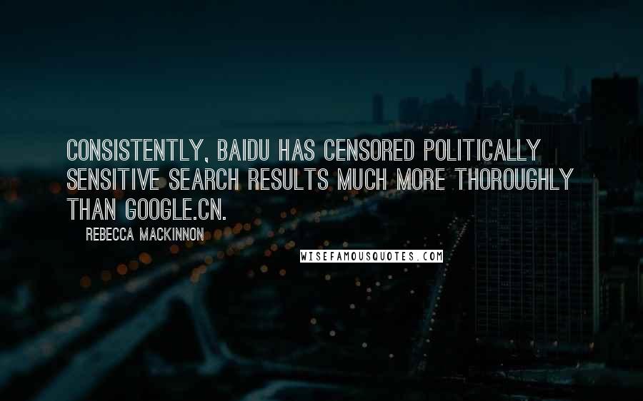 Rebecca MacKinnon Quotes: Consistently, Baidu has censored politically sensitive search results much more thoroughly than Google.cn.