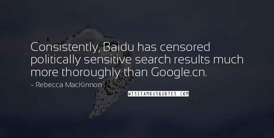 Rebecca MacKinnon Quotes: Consistently, Baidu has censored politically sensitive search results much more thoroughly than Google.cn.