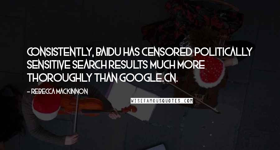 Rebecca MacKinnon Quotes: Consistently, Baidu has censored politically sensitive search results much more thoroughly than Google.cn.