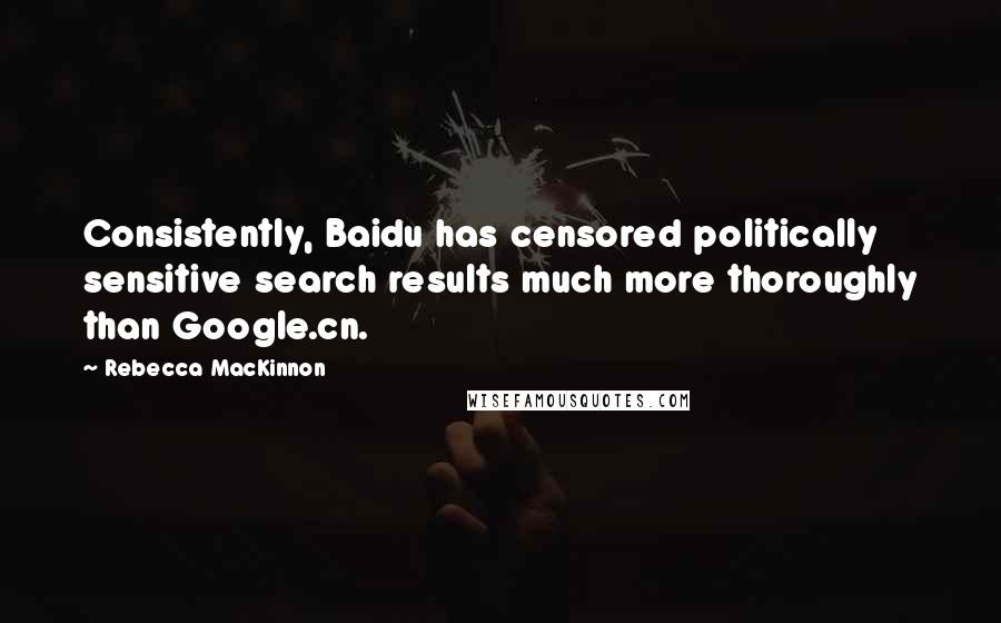 Rebecca MacKinnon Quotes: Consistently, Baidu has censored politically sensitive search results much more thoroughly than Google.cn.