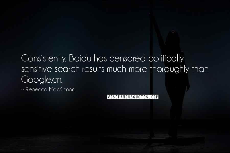 Rebecca MacKinnon Quotes: Consistently, Baidu has censored politically sensitive search results much more thoroughly than Google.cn.