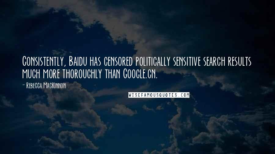 Rebecca MacKinnon Quotes: Consistently, Baidu has censored politically sensitive search results much more thoroughly than Google.cn.