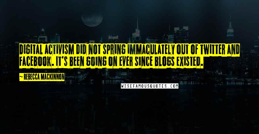 Rebecca MacKinnon Quotes: Digital activism did not spring immaculately out of Twitter and Facebook. It's been going on ever since blogs existed.