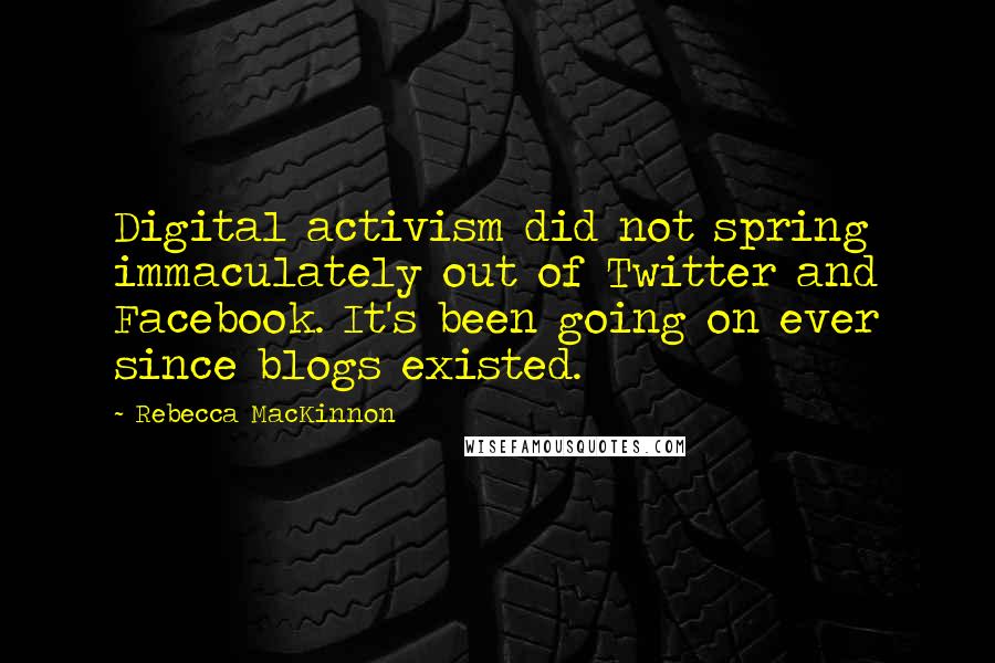 Rebecca MacKinnon Quotes: Digital activism did not spring immaculately out of Twitter and Facebook. It's been going on ever since blogs existed.