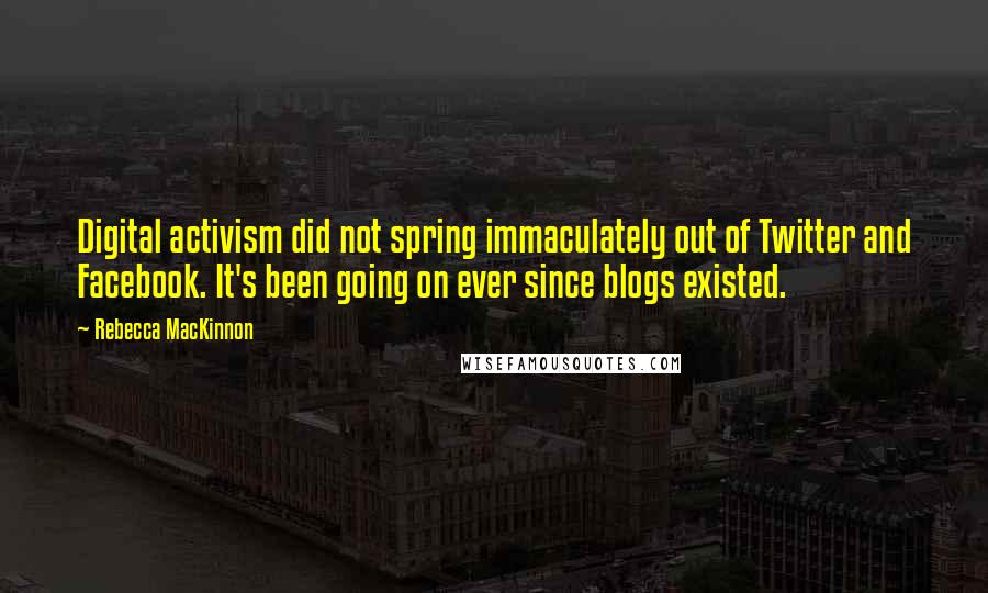 Rebecca MacKinnon Quotes: Digital activism did not spring immaculately out of Twitter and Facebook. It's been going on ever since blogs existed.