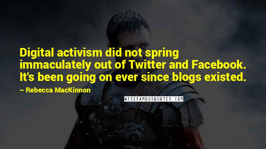 Rebecca MacKinnon Quotes: Digital activism did not spring immaculately out of Twitter and Facebook. It's been going on ever since blogs existed.