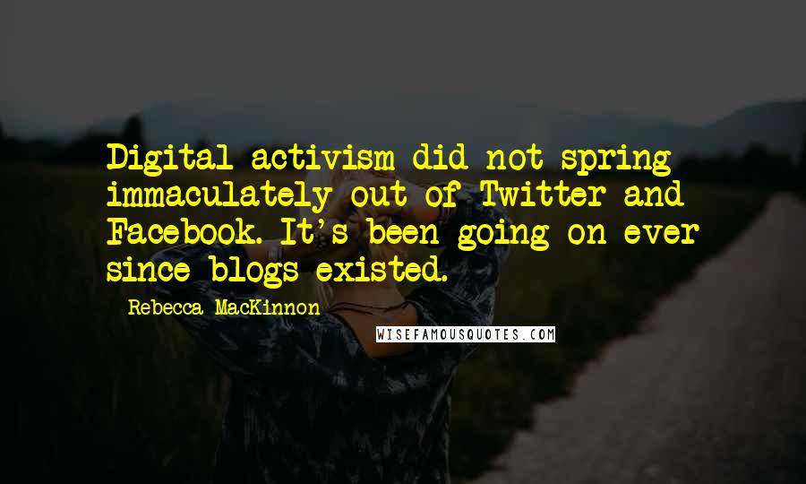 Rebecca MacKinnon Quotes: Digital activism did not spring immaculately out of Twitter and Facebook. It's been going on ever since blogs existed.