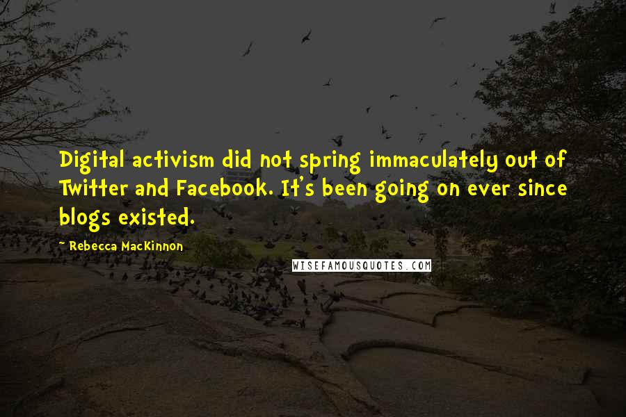 Rebecca MacKinnon Quotes: Digital activism did not spring immaculately out of Twitter and Facebook. It's been going on ever since blogs existed.
