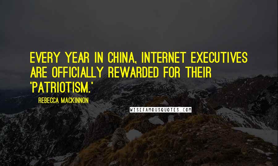 Rebecca MacKinnon Quotes: Every year in China, Internet executives are officially rewarded for their 'patriotism.'