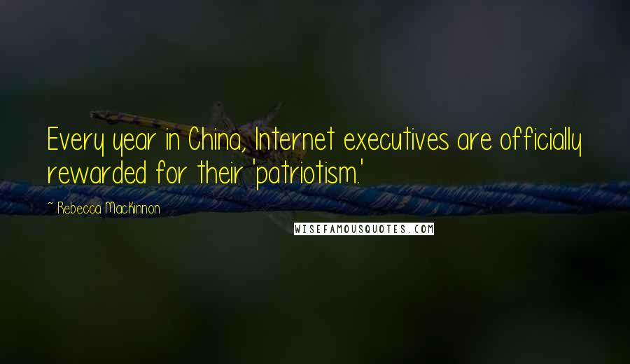 Rebecca MacKinnon Quotes: Every year in China, Internet executives are officially rewarded for their 'patriotism.'