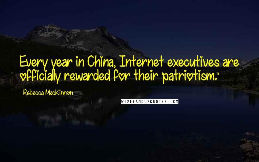 Rebecca MacKinnon Quotes: Every year in China, Internet executives are officially rewarded for their 'patriotism.'