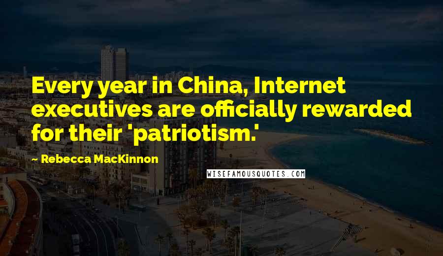 Rebecca MacKinnon Quotes: Every year in China, Internet executives are officially rewarded for their 'patriotism.'