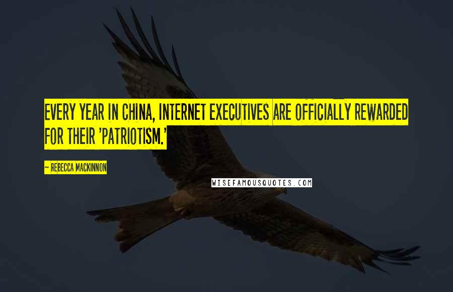 Rebecca MacKinnon Quotes: Every year in China, Internet executives are officially rewarded for their 'patriotism.'