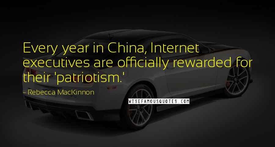 Rebecca MacKinnon Quotes: Every year in China, Internet executives are officially rewarded for their 'patriotism.'