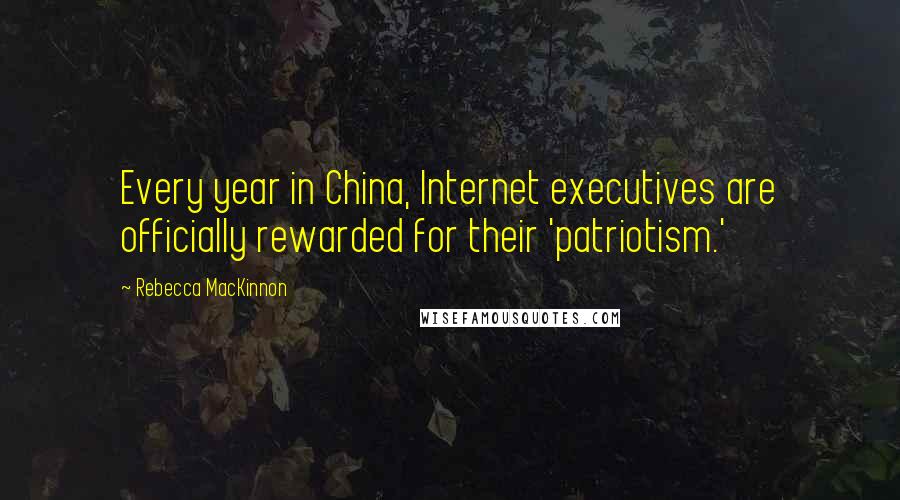 Rebecca MacKinnon Quotes: Every year in China, Internet executives are officially rewarded for their 'patriotism.'