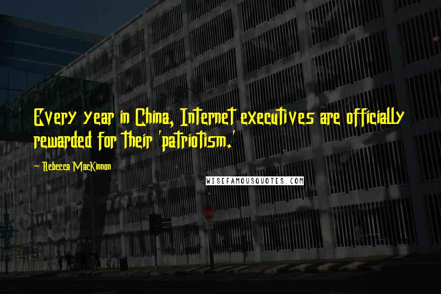 Rebecca MacKinnon Quotes: Every year in China, Internet executives are officially rewarded for their 'patriotism.'