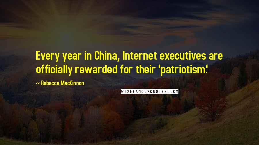 Rebecca MacKinnon Quotes: Every year in China, Internet executives are officially rewarded for their 'patriotism.'