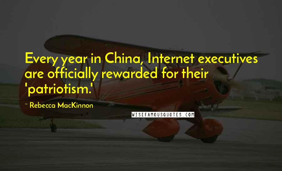 Rebecca MacKinnon Quotes: Every year in China, Internet executives are officially rewarded for their 'patriotism.'